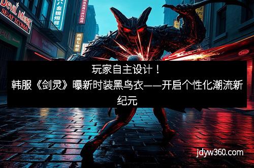 玩家自主设计！韩服《剑灵》曝新时装黑鸟衣——开启个性化潮流新纪元