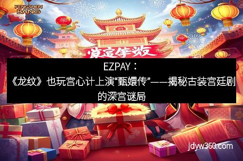 EZPAY：《龙纹》也玩宫心计上演“甄嬛传”——揭秘古装宫廷剧的深宫谜局